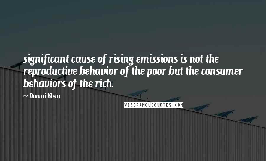 Naomi Klein Quotes: significant cause of rising emissions is not the reproductive behavior of the poor but the consumer behaviors of the rich.