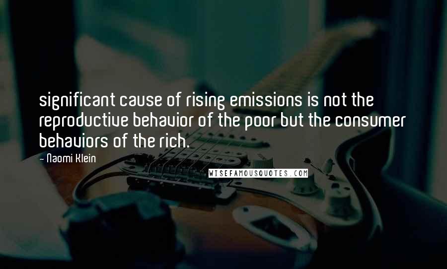 Naomi Klein Quotes: significant cause of rising emissions is not the reproductive behavior of the poor but the consumer behaviors of the rich.