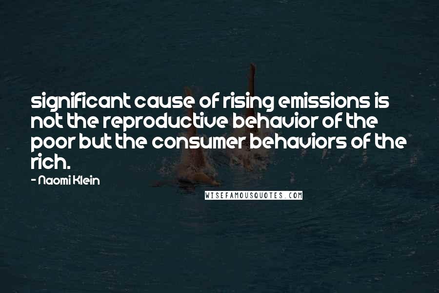 Naomi Klein Quotes: significant cause of rising emissions is not the reproductive behavior of the poor but the consumer behaviors of the rich.