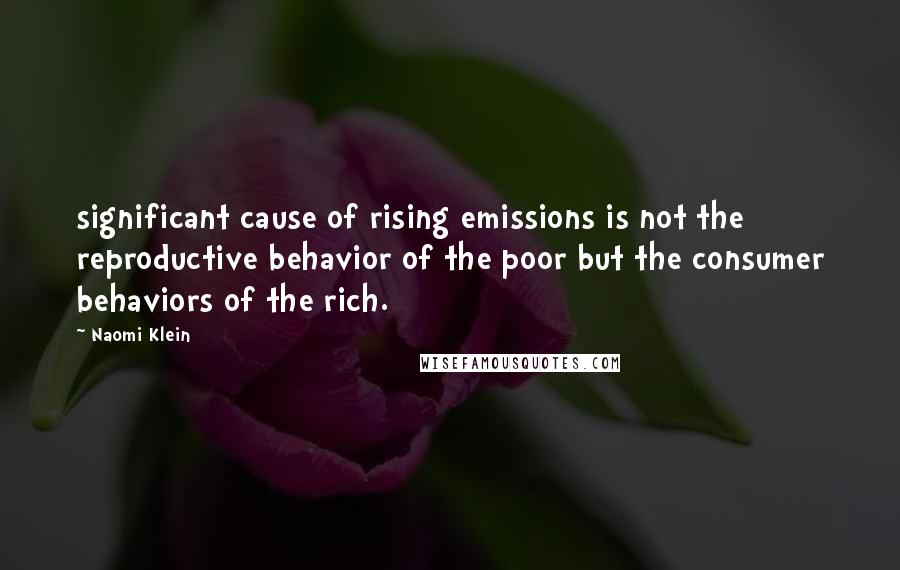 Naomi Klein Quotes: significant cause of rising emissions is not the reproductive behavior of the poor but the consumer behaviors of the rich.