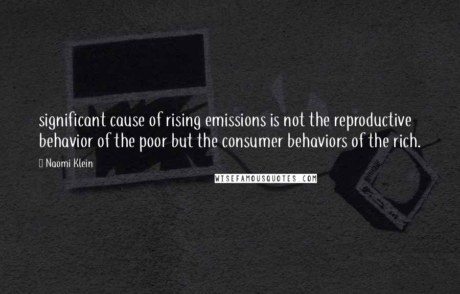 Naomi Klein Quotes: significant cause of rising emissions is not the reproductive behavior of the poor but the consumer behaviors of the rich.