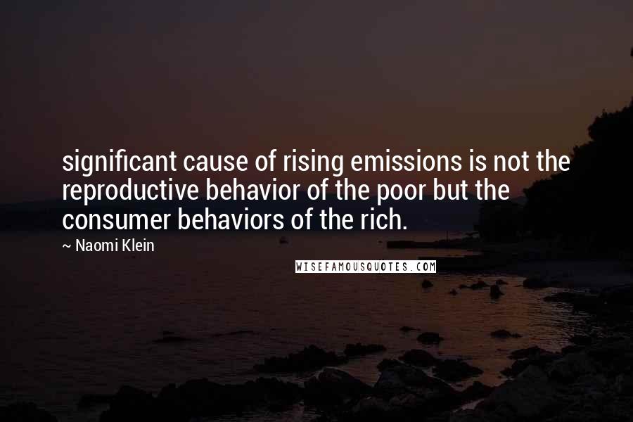 Naomi Klein Quotes: significant cause of rising emissions is not the reproductive behavior of the poor but the consumer behaviors of the rich.