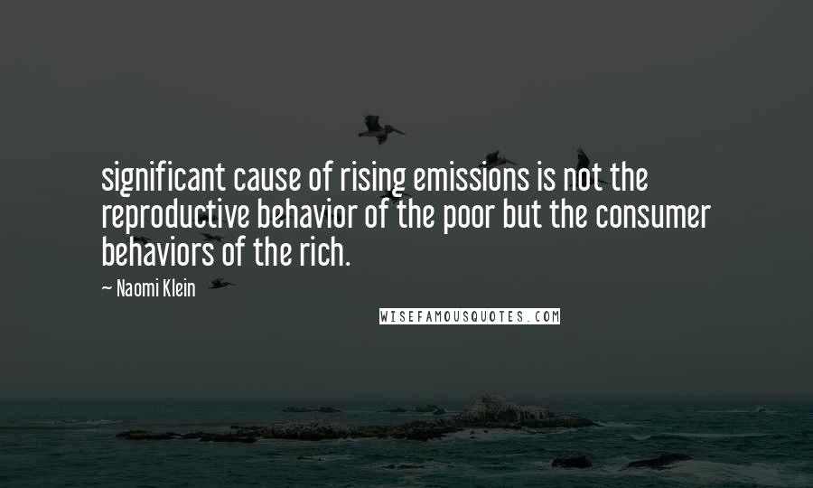 Naomi Klein Quotes: significant cause of rising emissions is not the reproductive behavior of the poor but the consumer behaviors of the rich.