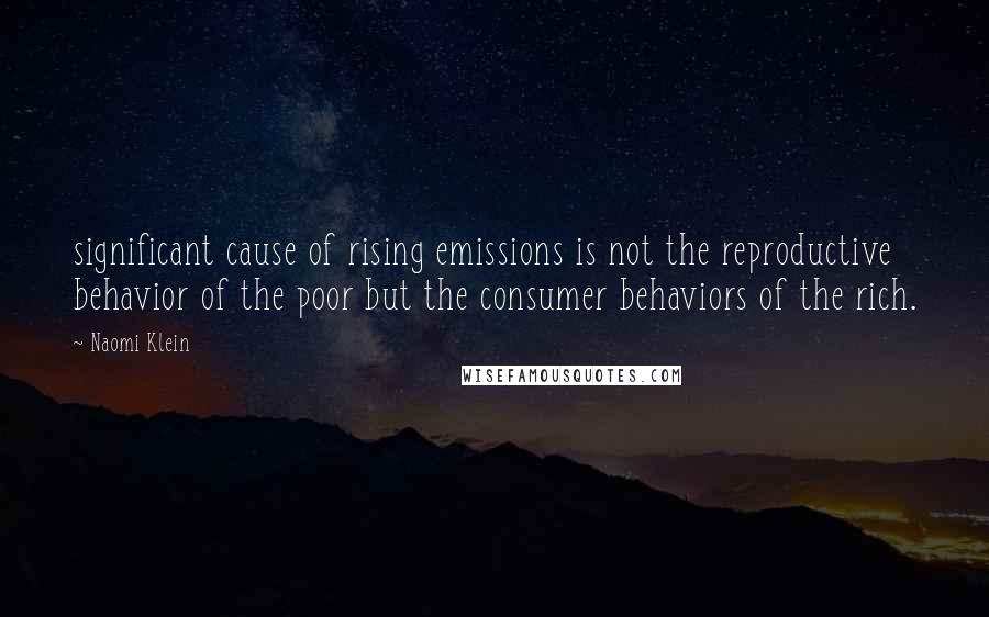 Naomi Klein Quotes: significant cause of rising emissions is not the reproductive behavior of the poor but the consumer behaviors of the rich.