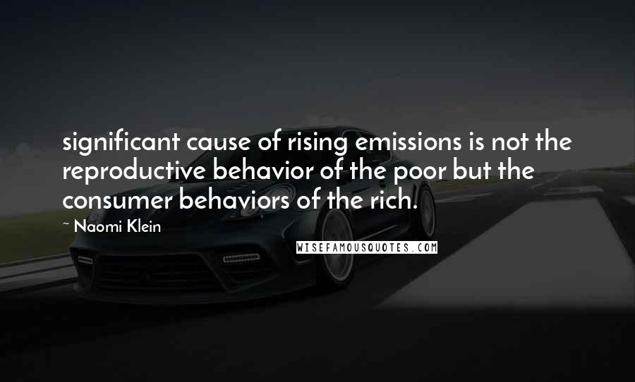 Naomi Klein Quotes: significant cause of rising emissions is not the reproductive behavior of the poor but the consumer behaviors of the rich.