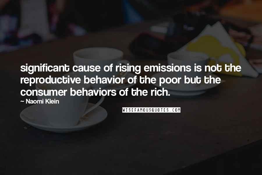 Naomi Klein Quotes: significant cause of rising emissions is not the reproductive behavior of the poor but the consumer behaviors of the rich.