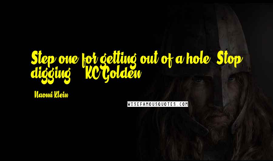 Naomi Klein Quotes: Step one for getting out of a hole: Stop digging. - KC Golden