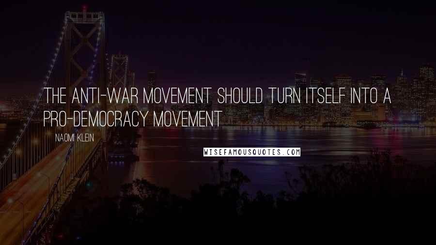 Naomi Klein Quotes: The anti-war movement should turn itself into a pro-democracy movement