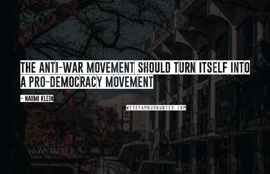 Naomi Klein Quotes: The anti-war movement should turn itself into a pro-democracy movement