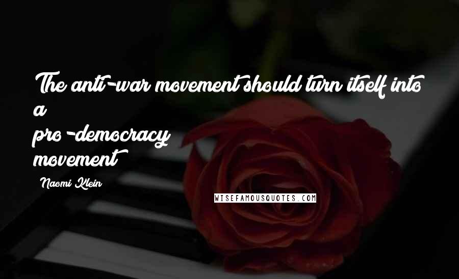 Naomi Klein Quotes: The anti-war movement should turn itself into a pro-democracy movement