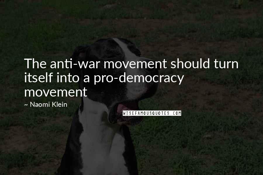 Naomi Klein Quotes: The anti-war movement should turn itself into a pro-democracy movement