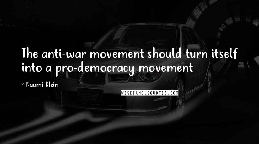 Naomi Klein Quotes: The anti-war movement should turn itself into a pro-democracy movement