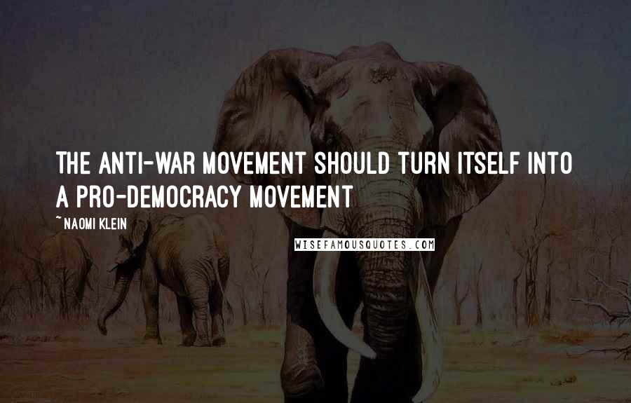 Naomi Klein Quotes: The anti-war movement should turn itself into a pro-democracy movement