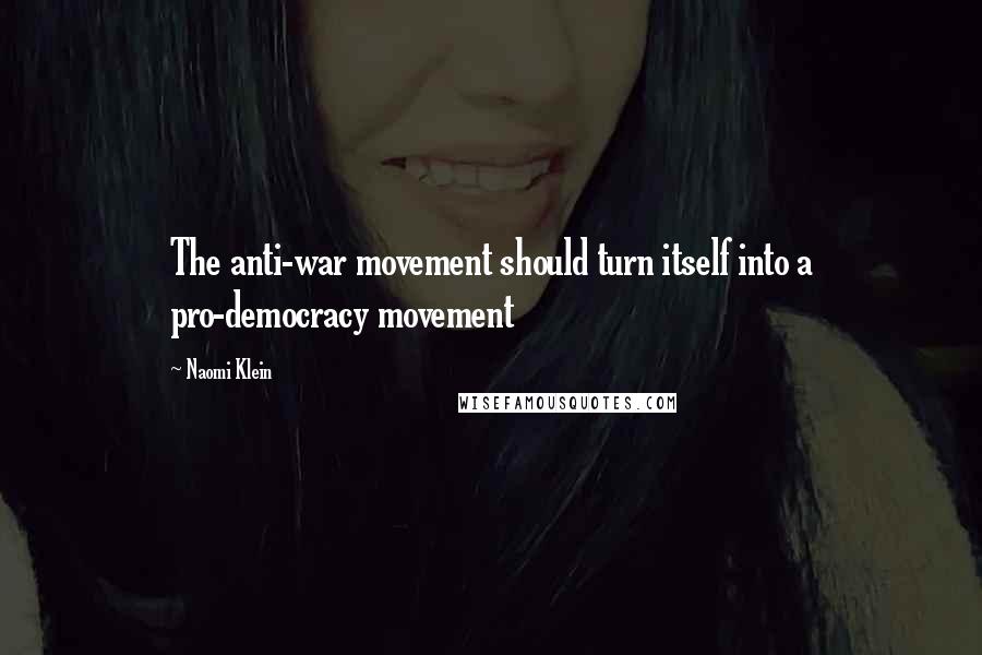 Naomi Klein Quotes: The anti-war movement should turn itself into a pro-democracy movement