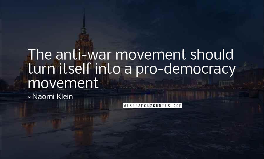 Naomi Klein Quotes: The anti-war movement should turn itself into a pro-democracy movement