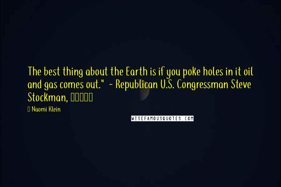 Naomi Klein Quotes: The best thing about the Earth is if you poke holes in it oil and gas comes out." - Republican U.S. Congressman Steve Stockman, 20131