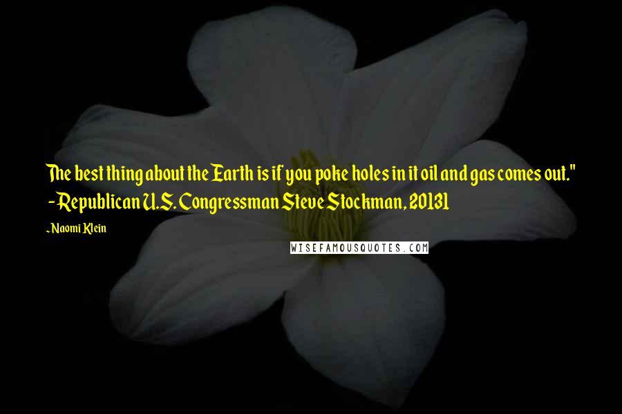 Naomi Klein Quotes: The best thing about the Earth is if you poke holes in it oil and gas comes out." - Republican U.S. Congressman Steve Stockman, 20131