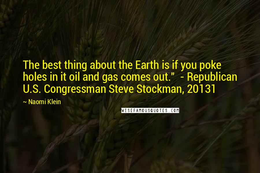 Naomi Klein Quotes: The best thing about the Earth is if you poke holes in it oil and gas comes out." - Republican U.S. Congressman Steve Stockman, 20131