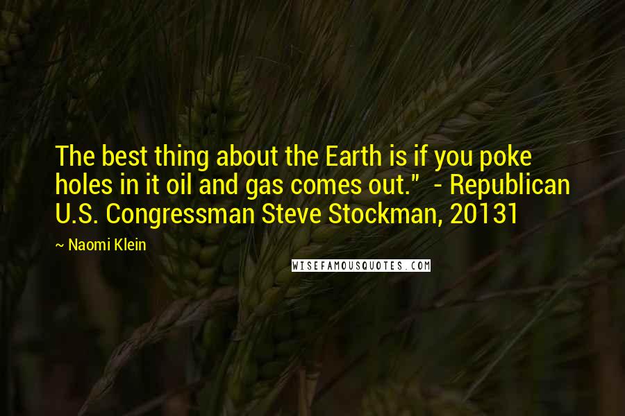 Naomi Klein Quotes: The best thing about the Earth is if you poke holes in it oil and gas comes out."  - Republican U.S. Congressman Steve Stockman, 20131