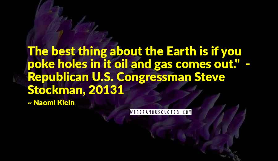 Naomi Klein Quotes: The best thing about the Earth is if you poke holes in it oil and gas comes out."  - Republican U.S. Congressman Steve Stockman, 20131