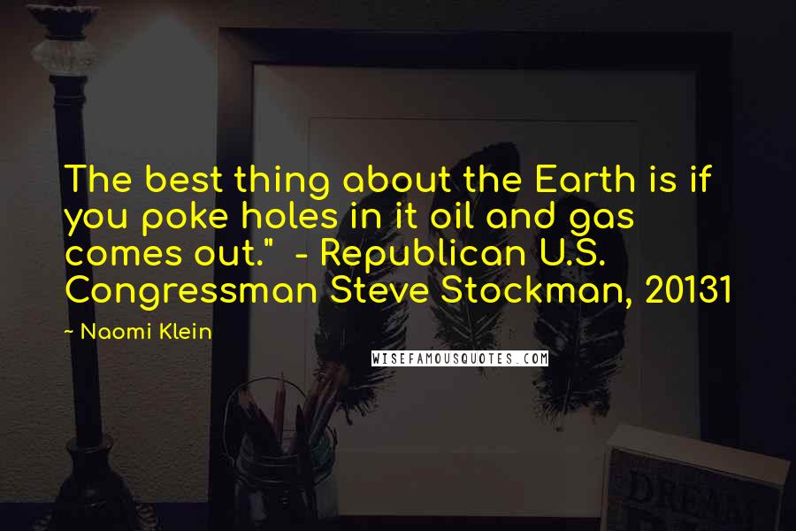 Naomi Klein Quotes: The best thing about the Earth is if you poke holes in it oil and gas comes out." - Republican U.S. Congressman Steve Stockman, 20131