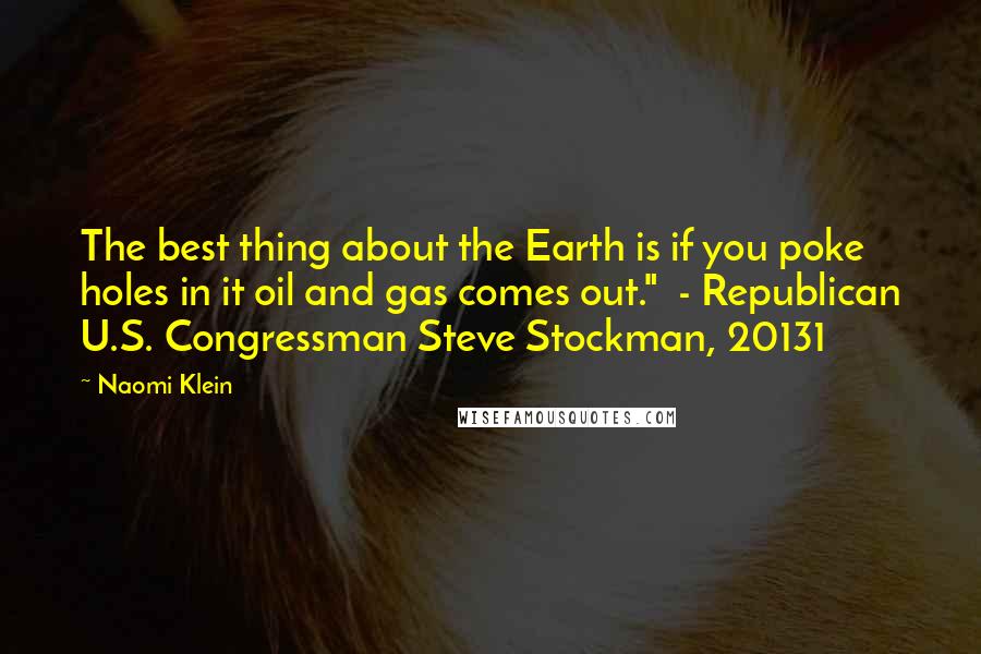 Naomi Klein Quotes: The best thing about the Earth is if you poke holes in it oil and gas comes out." - Republican U.S. Congressman Steve Stockman, 20131