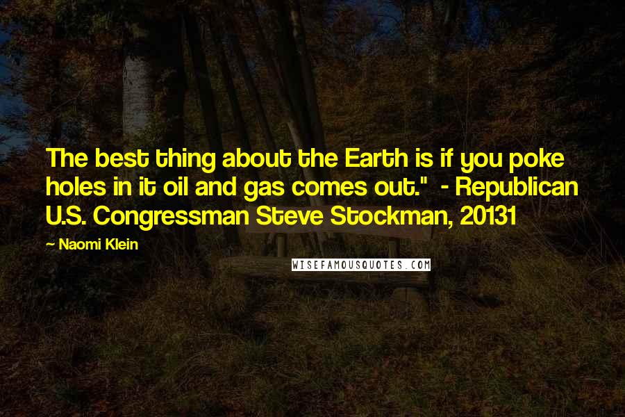 Naomi Klein Quotes: The best thing about the Earth is if you poke holes in it oil and gas comes out." - Republican U.S. Congressman Steve Stockman, 20131