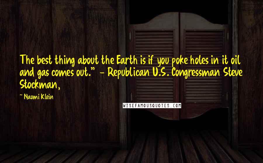 Naomi Klein Quotes: The best thing about the Earth is if you poke holes in it oil and gas comes out."  - Republican U.S. Congressman Steve Stockman, 20131