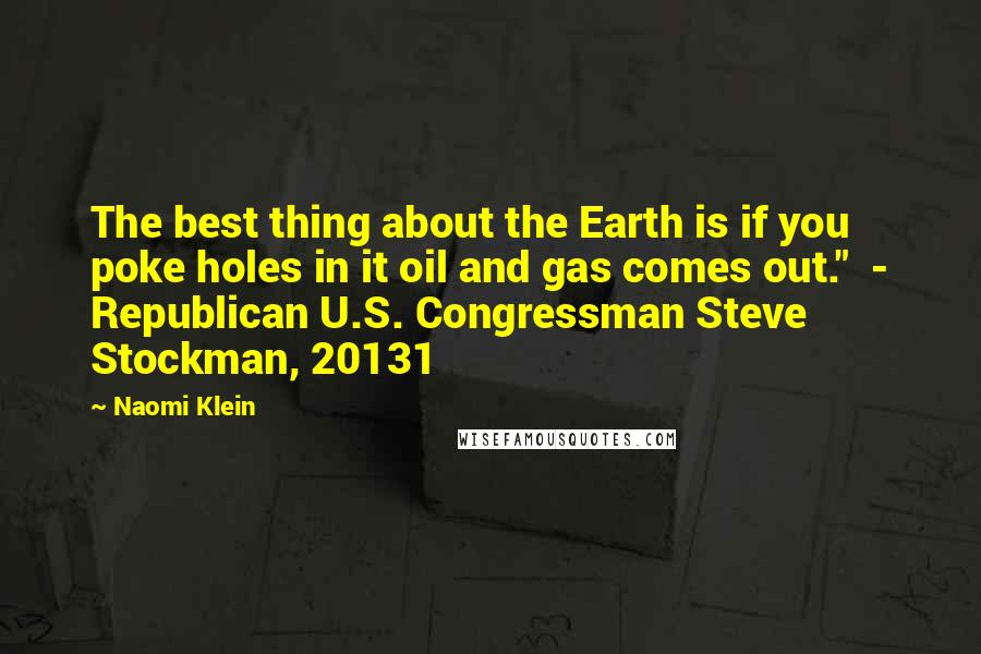 Naomi Klein Quotes: The best thing about the Earth is if you poke holes in it oil and gas comes out."  - Republican U.S. Congressman Steve Stockman, 20131