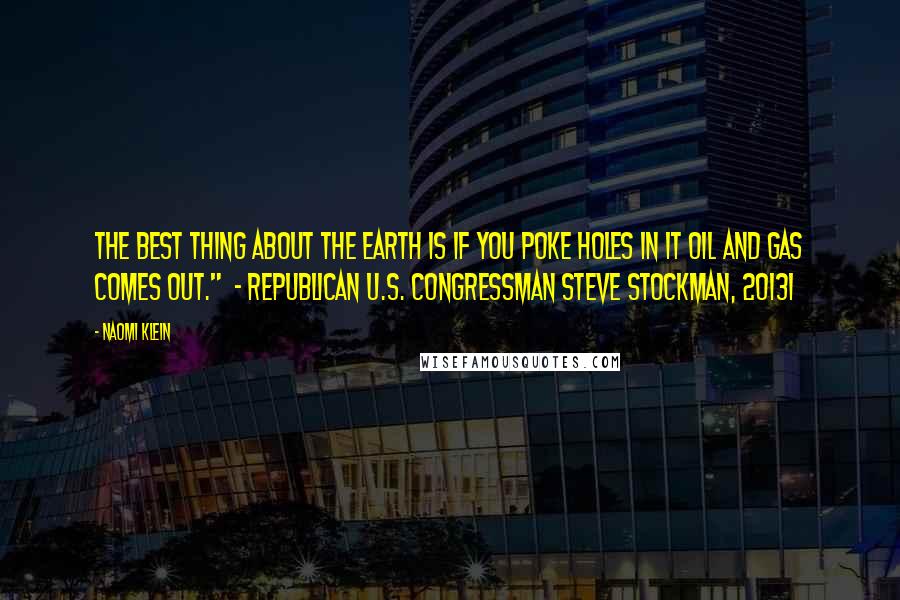 Naomi Klein Quotes: The best thing about the Earth is if you poke holes in it oil and gas comes out." - Republican U.S. Congressman Steve Stockman, 20131