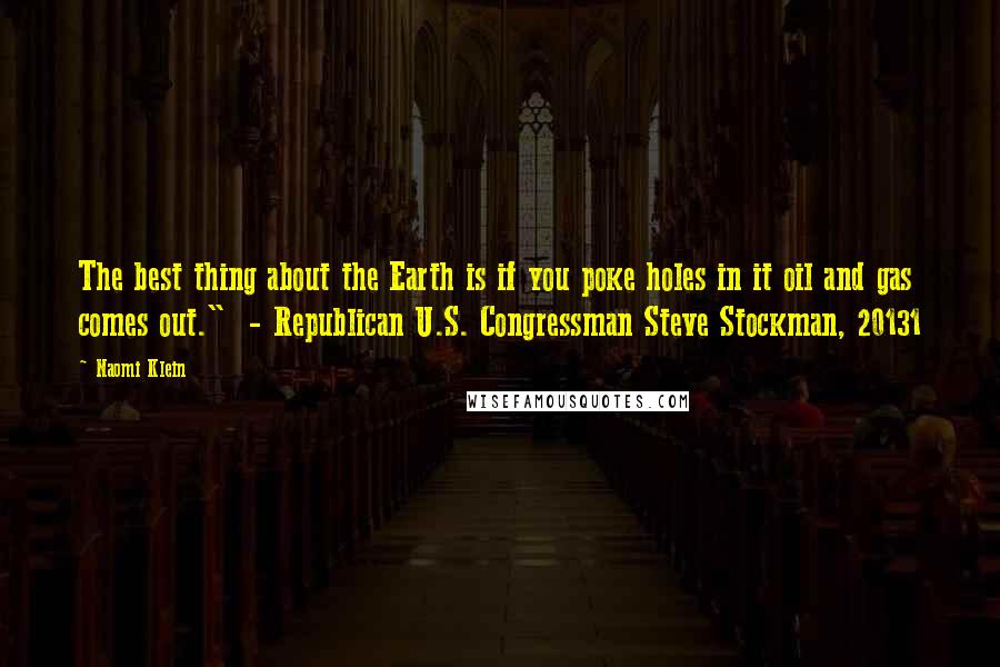 Naomi Klein Quotes: The best thing about the Earth is if you poke holes in it oil and gas comes out." - Republican U.S. Congressman Steve Stockman, 20131