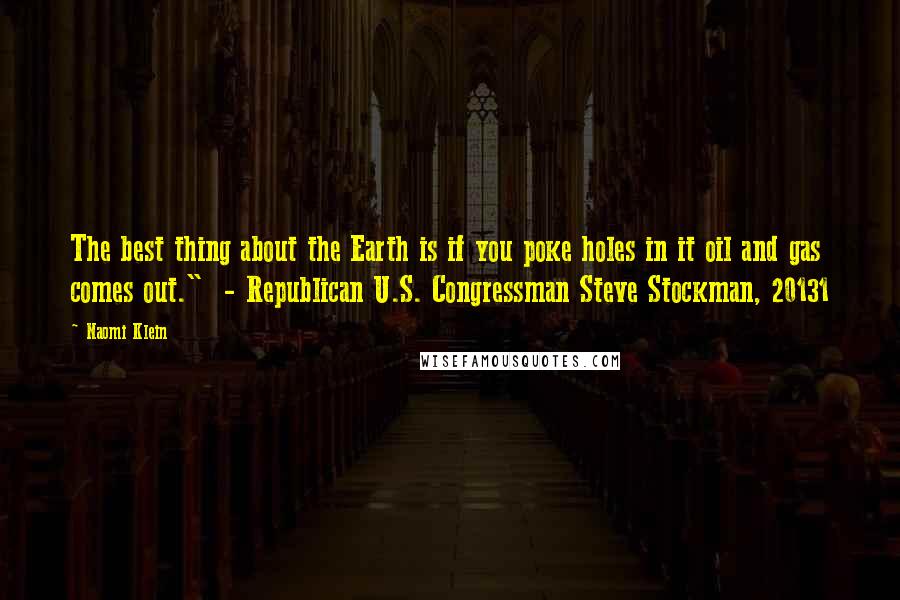 Naomi Klein Quotes: The best thing about the Earth is if you poke holes in it oil and gas comes out."  - Republican U.S. Congressman Steve Stockman, 20131