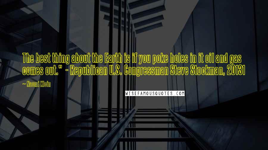 Naomi Klein Quotes: The best thing about the Earth is if you poke holes in it oil and gas comes out." - Republican U.S. Congressman Steve Stockman, 20131