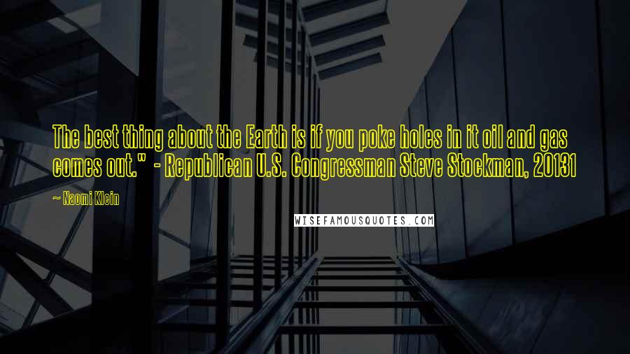 Naomi Klein Quotes: The best thing about the Earth is if you poke holes in it oil and gas comes out."  - Republican U.S. Congressman Steve Stockman, 20131