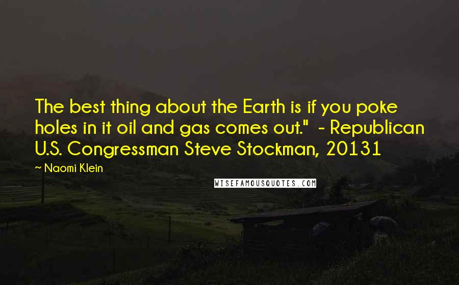 Naomi Klein Quotes: The best thing about the Earth is if you poke holes in it oil and gas comes out." - Republican U.S. Congressman Steve Stockman, 20131