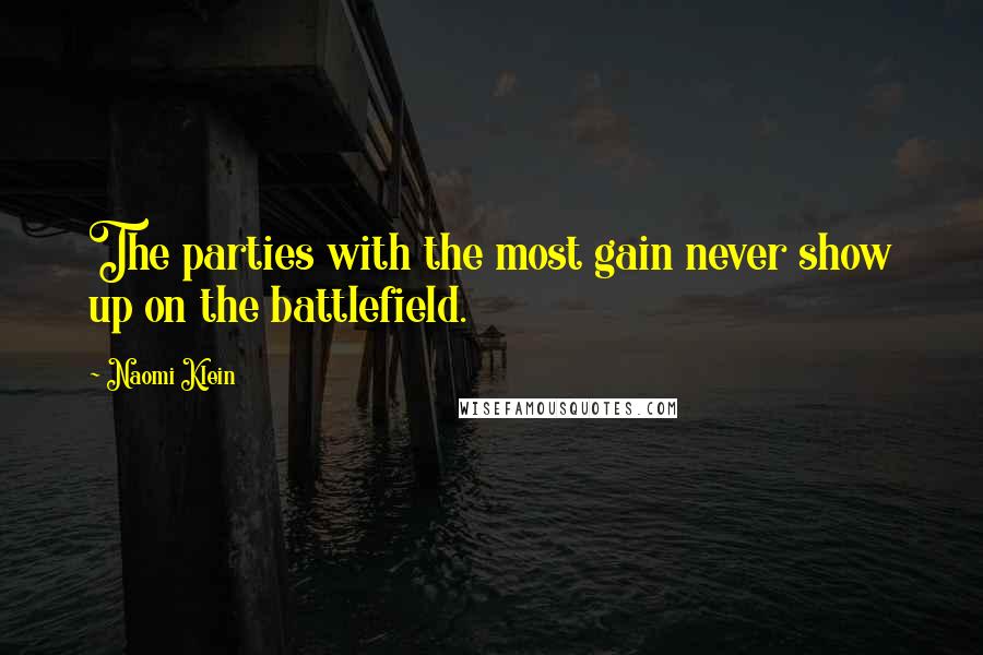 Naomi Klein Quotes: The parties with the most gain never show up on the battlefield.