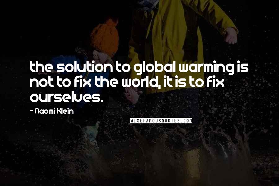 Naomi Klein Quotes: the solution to global warming is not to fix the world, it is to fix ourselves.