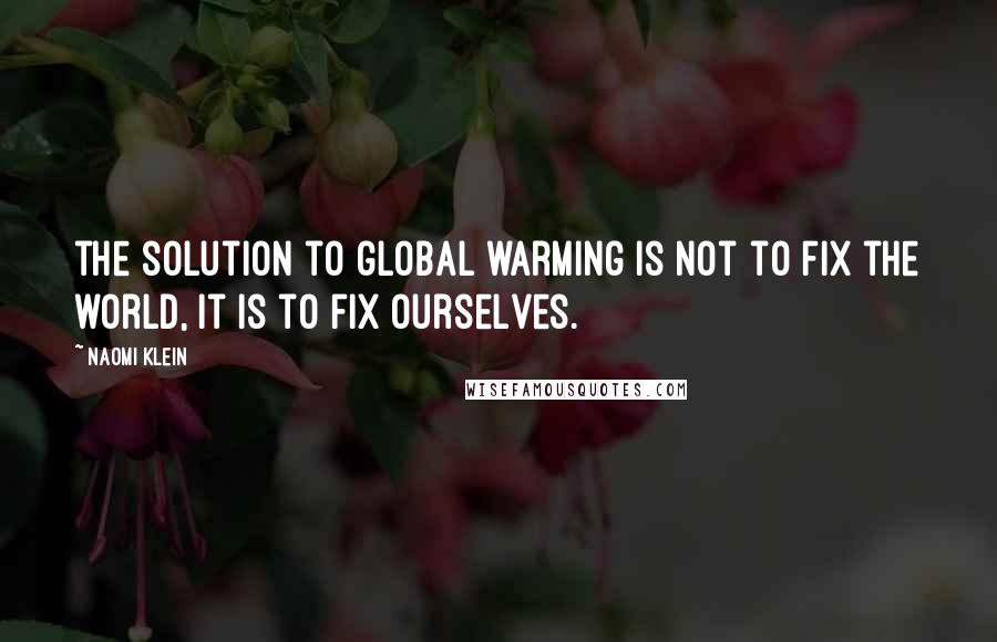 Naomi Klein Quotes: the solution to global warming is not to fix the world, it is to fix ourselves.