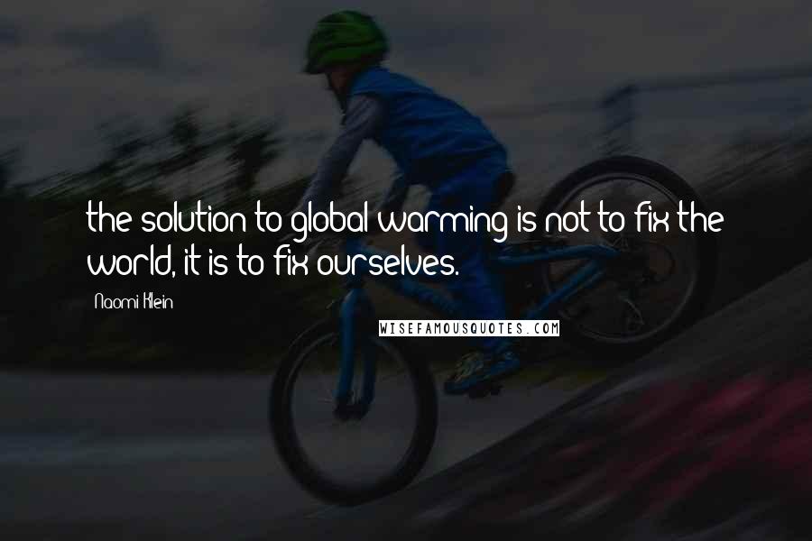 Naomi Klein Quotes: the solution to global warming is not to fix the world, it is to fix ourselves.