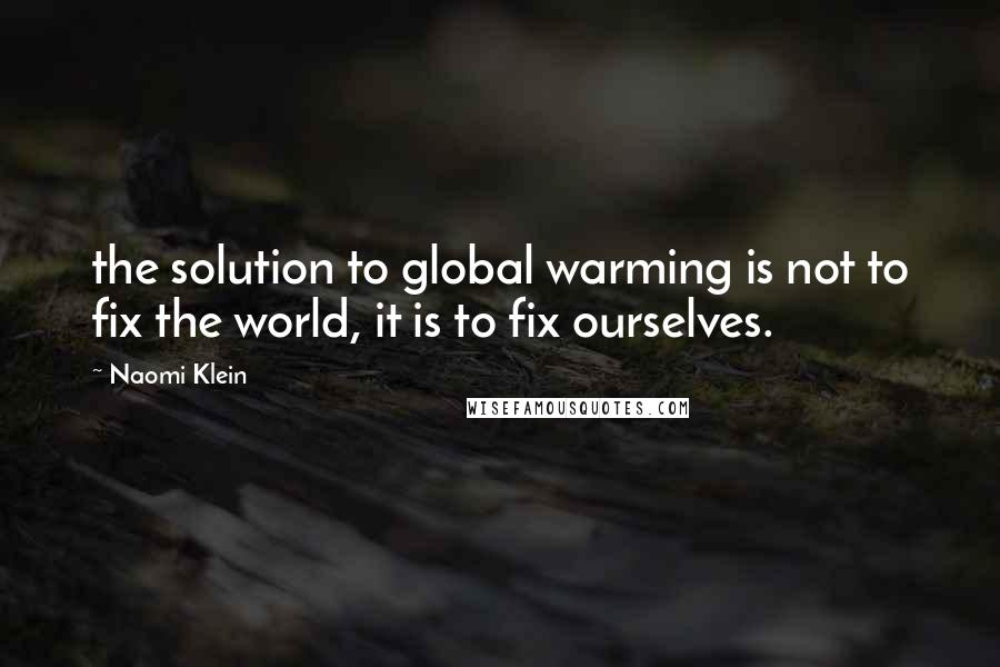 Naomi Klein Quotes: the solution to global warming is not to fix the world, it is to fix ourselves.