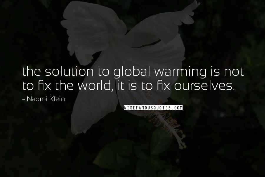 Naomi Klein Quotes: the solution to global warming is not to fix the world, it is to fix ourselves.