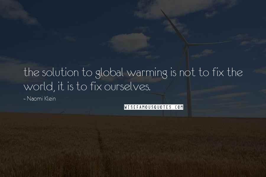 Naomi Klein Quotes: the solution to global warming is not to fix the world, it is to fix ourselves.