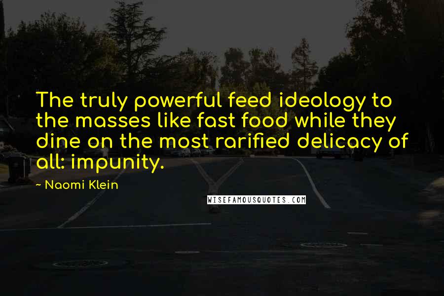 Naomi Klein Quotes: The truly powerful feed ideology to the masses like fast food while they dine on the most rarified delicacy of all: impunity.