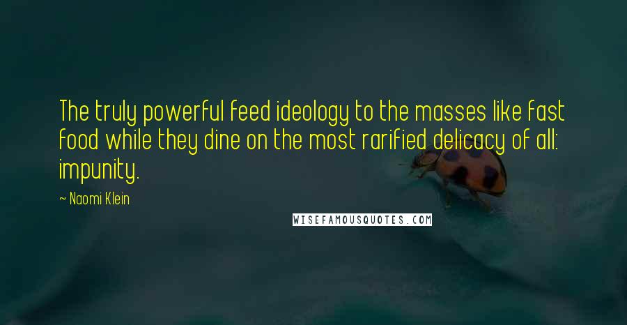 Naomi Klein Quotes: The truly powerful feed ideology to the masses like fast food while they dine on the most rarified delicacy of all: impunity.