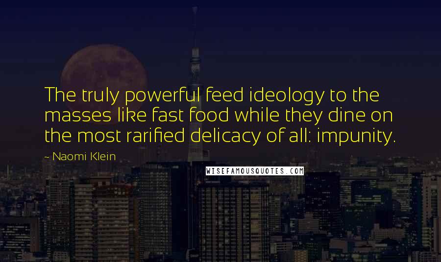 Naomi Klein Quotes: The truly powerful feed ideology to the masses like fast food while they dine on the most rarified delicacy of all: impunity.