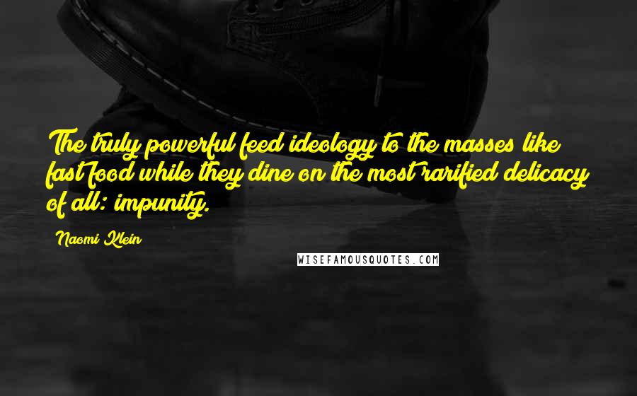 Naomi Klein Quotes: The truly powerful feed ideology to the masses like fast food while they dine on the most rarified delicacy of all: impunity.