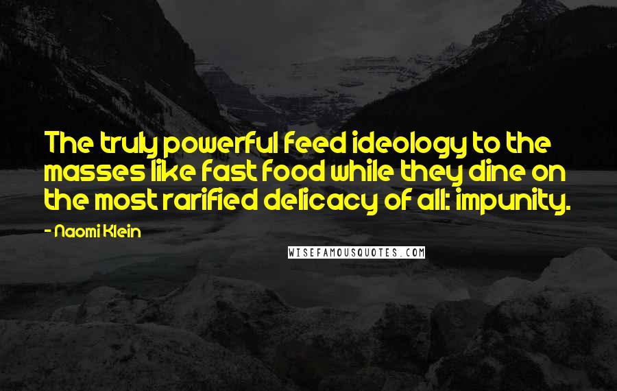 Naomi Klein Quotes: The truly powerful feed ideology to the masses like fast food while they dine on the most rarified delicacy of all: impunity.