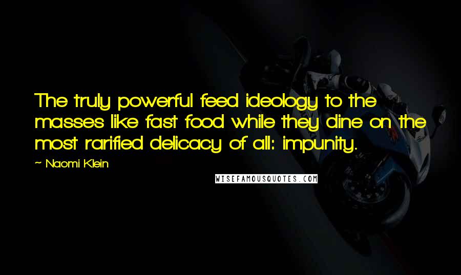 Naomi Klein Quotes: The truly powerful feed ideology to the masses like fast food while they dine on the most rarified delicacy of all: impunity.