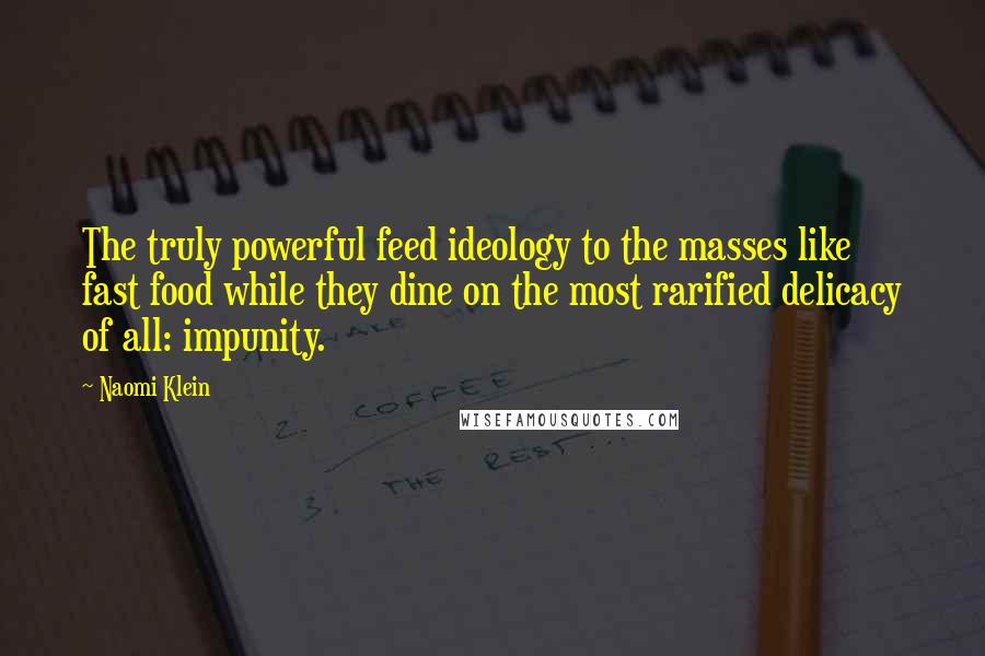 Naomi Klein Quotes: The truly powerful feed ideology to the masses like fast food while they dine on the most rarified delicacy of all: impunity.