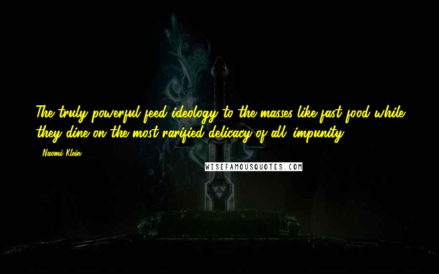 Naomi Klein Quotes: The truly powerful feed ideology to the masses like fast food while they dine on the most rarified delicacy of all: impunity.